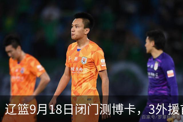 辽篮9月18日闭门测博卡，3外援首次合体，赵继伟不在场才是真考题